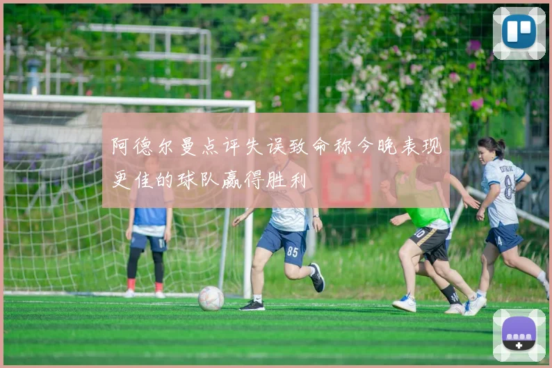 阿德尔曼点评失误致命称今晚表现更佳的球队赢得胜利