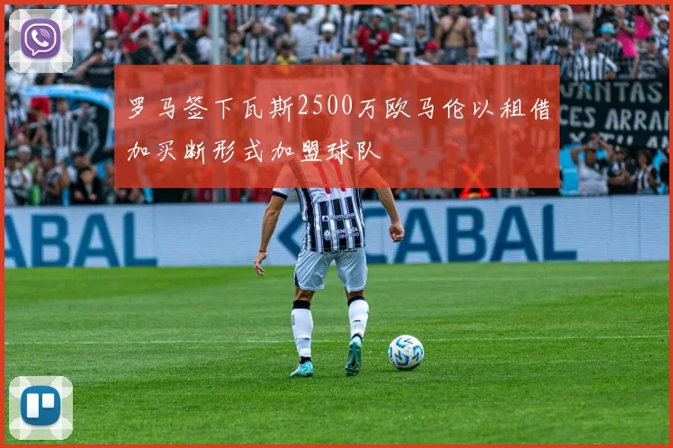 罗马签下瓦斯2500万欧马伦以租借加买断形式加盟球队