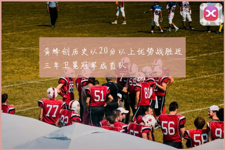 黄蜂创历史以20分以上优势战胜近三年卫冕冠军成首队