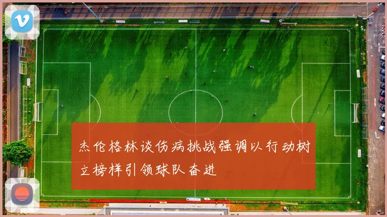杰伦格林谈伤病挑战强调以行动树立榜样引领球队奋进
