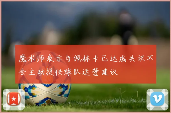 魔术师表示与佩林卡已达成共识不会主动提供球队运营建议
