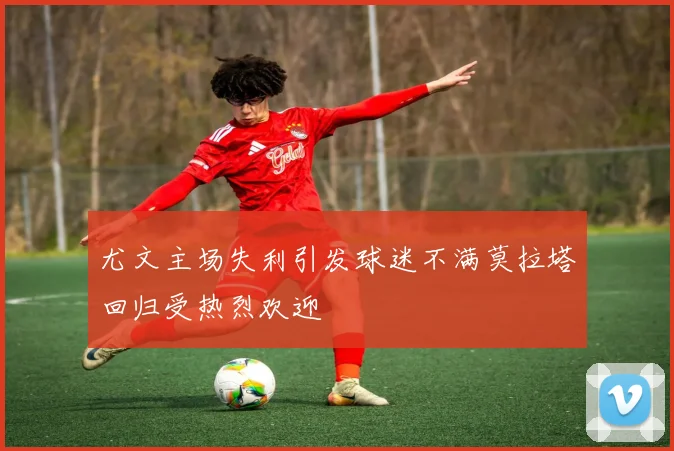 尤文主场失利引发球迷不满莫拉塔回归受热烈欢迎