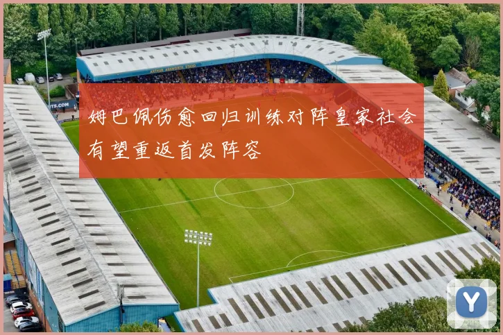 姆巴佩伤愈回归训练对阵皇家社会有望重返首发阵容