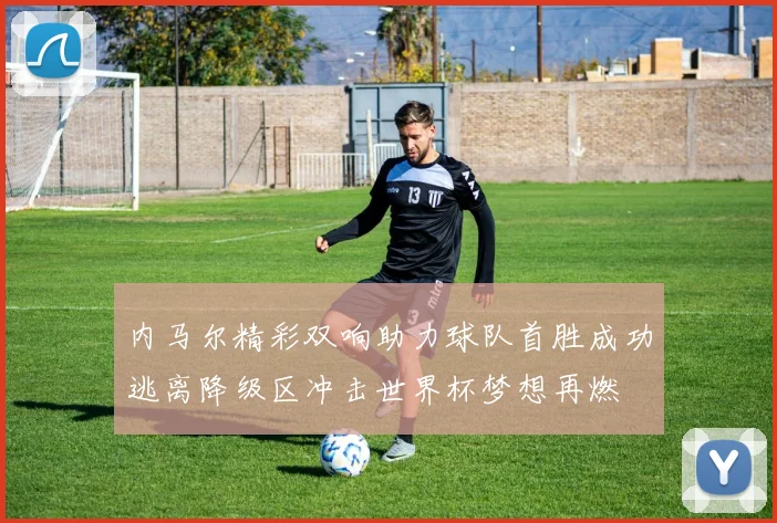 内马尔精彩双响助力球队首胜成功逃离降级区冲击世界杯梦想再燃