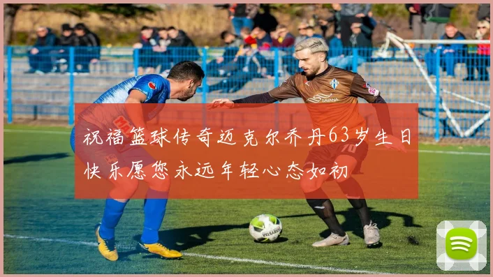祝福篮球传奇迈克尔乔丹63岁生日快乐愿您永远年轻心态如初
