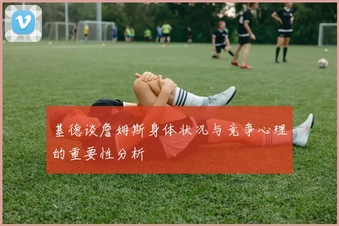 基德谈詹姆斯身体状况与竞争心理的重要性分析