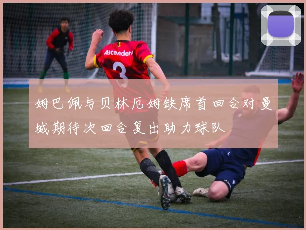 姆巴佩与贝林厄姆缺席首回合对曼城期待次回合复出助力球队