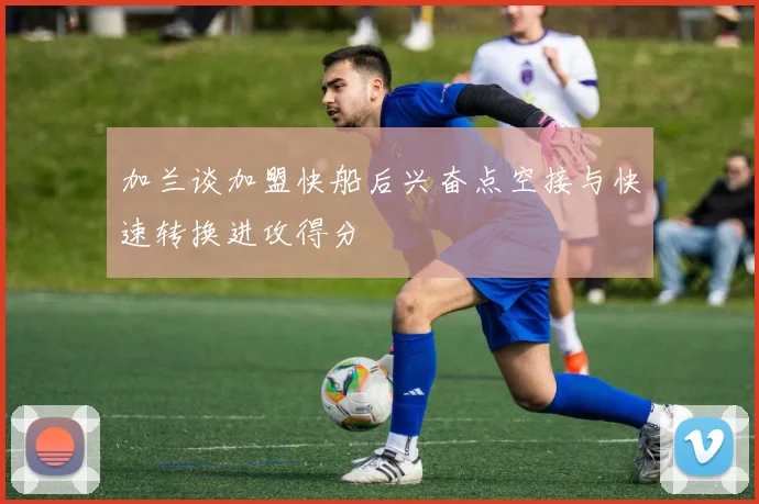 加兰谈加盟快船后兴奋点空接与快速转换进攻得分