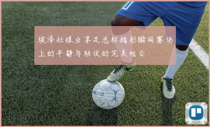 埃泽社媒分享足总杯精彩瞬间赛场上的平静与助攻的完美结合