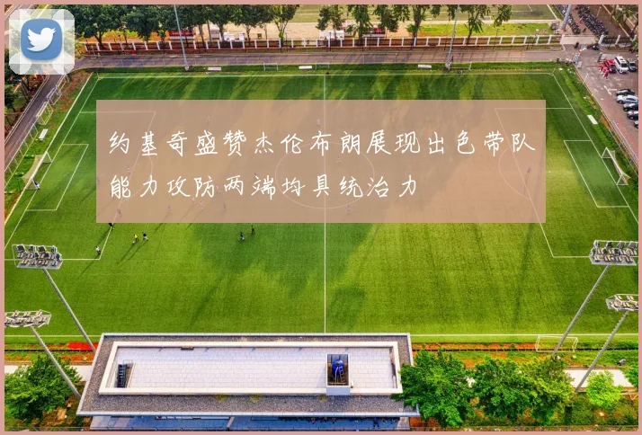 约基奇盛赞杰伦布朗展现出色带队能力攻防两端均具统治力