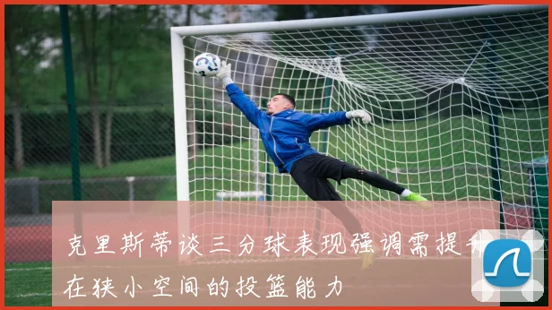 克里斯蒂谈三分球表现强调需提升在狭小空间的投篮能力