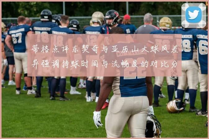 蒂格点评东契奇与亚历山大球风差异强调持球时间与流畅度的对比分析