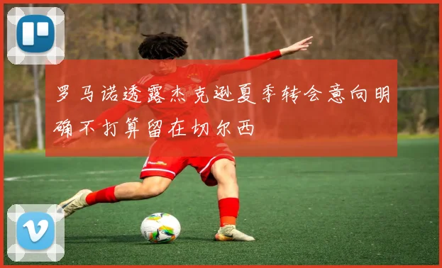 罗马诺透露杰克逊夏季转会意向明确不打算留在切尔西