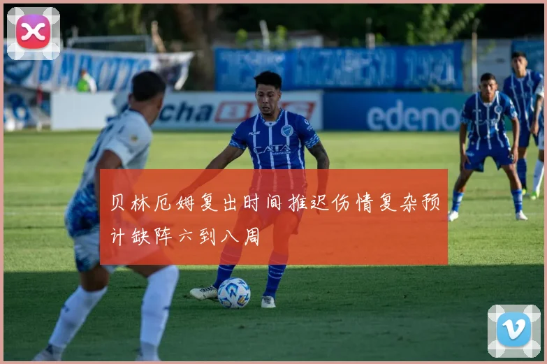 贝林厄姆复出时间推迟伤情复杂预计缺阵六到八周