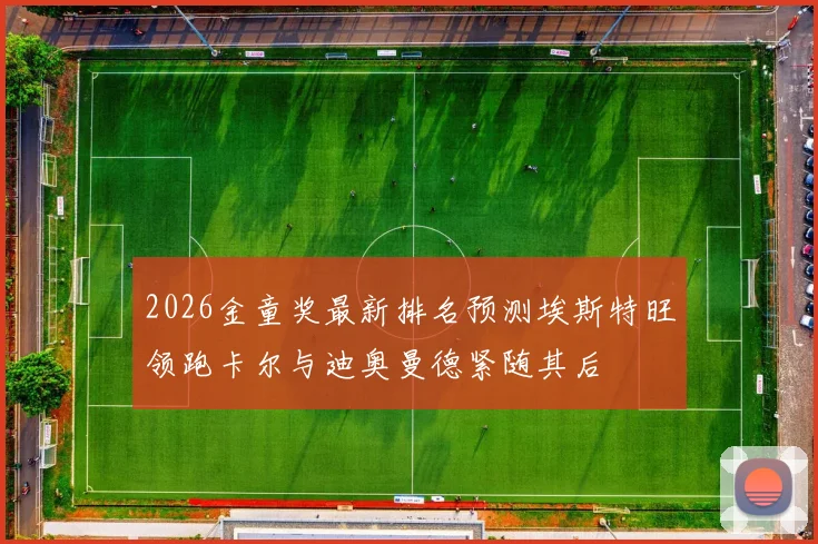 2026金童奖最新排名预测埃斯特旺领跑卡尔与迪奥曼德紧随其后