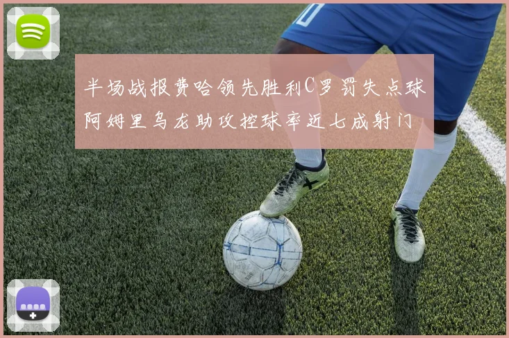 半场战报费哈领先胜利C罗罚失点球阿姆里乌龙助攻控球率近七成射门未果