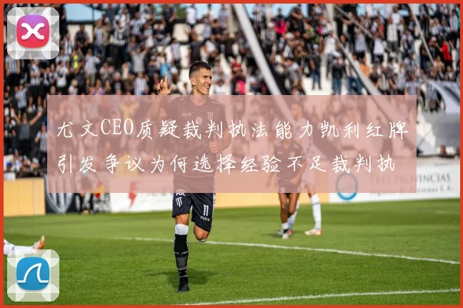 尤文CEO质疑裁判执法能力凯利红牌引发争议为何选择经验不足裁判执法欧冠比赛