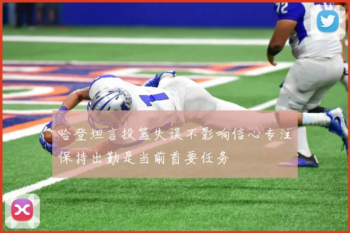 哈登坦言投篮失误不影响信心专注保持出勤是当前首要任务