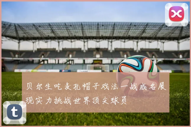 贝尔生吃麦孔帽子戏法一战成名展现实力挑战世界顶尖球员