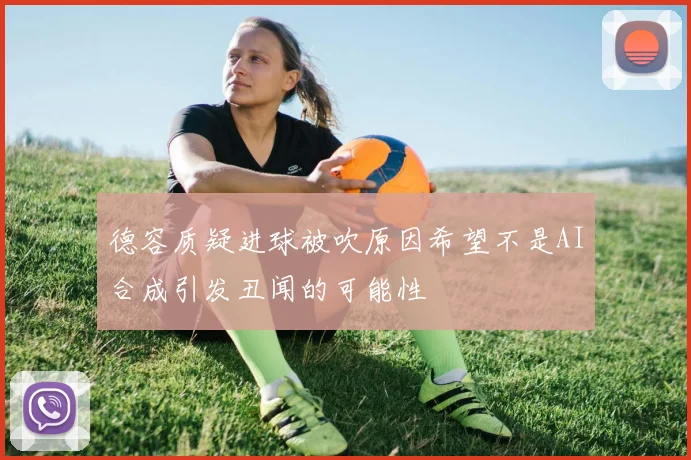 德容质疑进球被吹原因希望不是AI合成引发丑闻的可能性