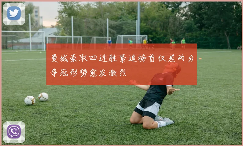 曼城豪取四连胜紧追榜首仅差两分争冠形势愈发激烈