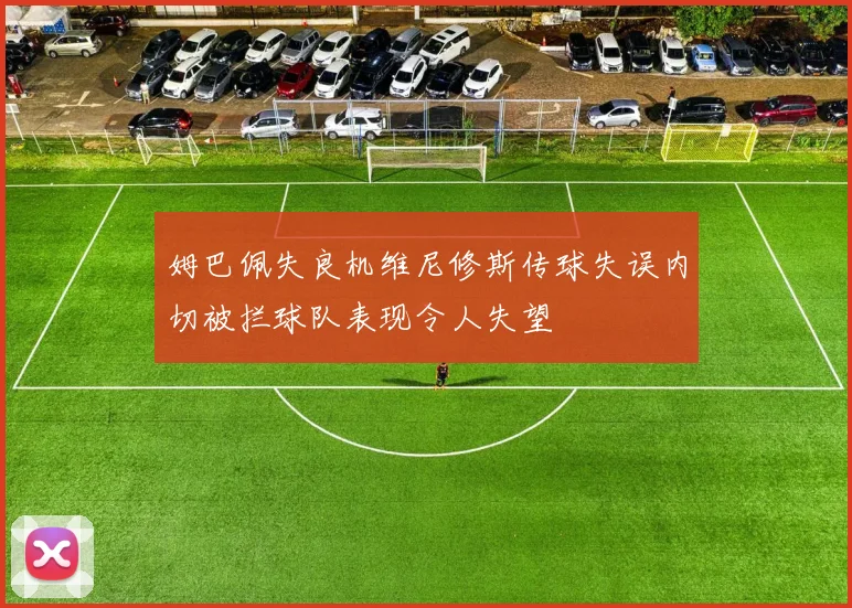 姆巴佩失良机维尼修斯传球失误内切被拦球队表现令人失望