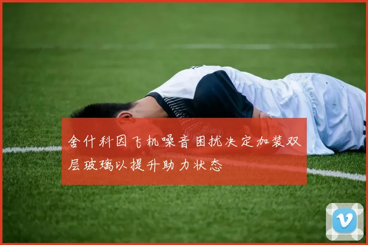 舍什科因飞机噪音困扰决定加装双层玻璃以提升助力状态