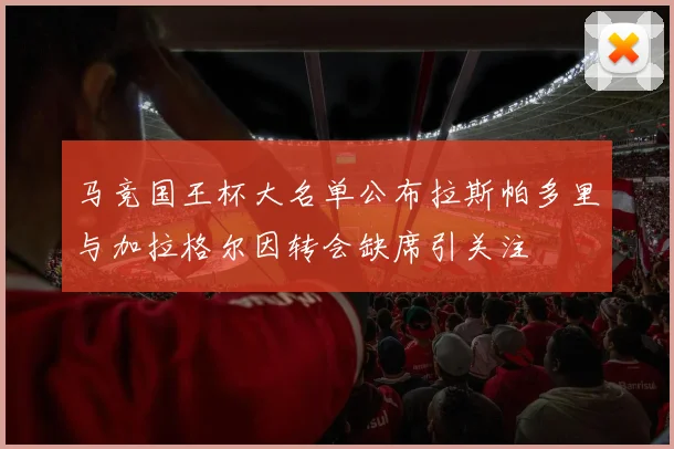 马竞国王杯大名单公布拉斯帕多里与加拉格尔因转会缺席引关注
