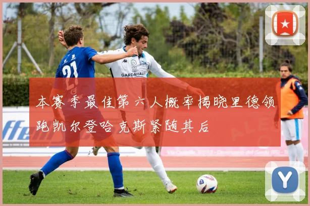 本赛季最佳第六人概率揭晓里德领跑凯尔登哈克斯紧随其后