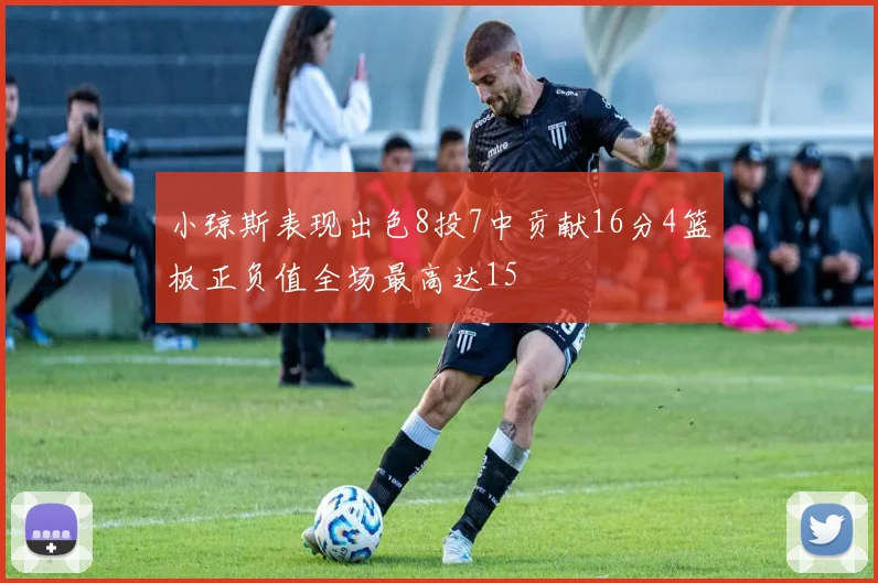 小琼斯表现出色8投7中贡献16分4篮板正负值全场最高达15