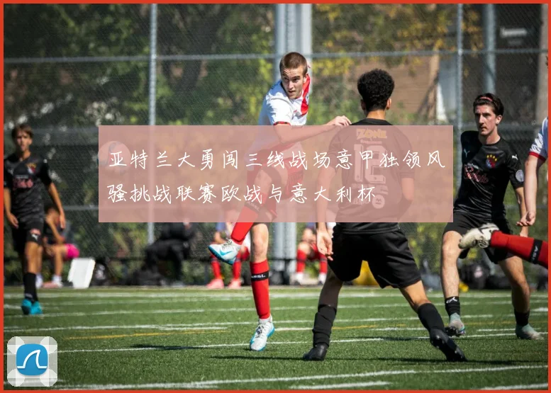 亚特兰大勇闯三线战场意甲独领风骚挑战联赛欧战与意大利杯